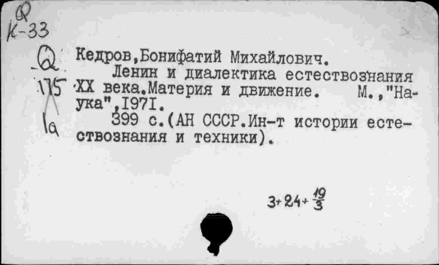 ﻿Q Кедров»Бонифатий Михайлович.
Ленин и диалектика естествознания \Д5" 'XX века.Материя и движение. М. ,"На ука",1971.
L 399 с.(АН СССР.Ин-т истории есте-ствознания и техники).